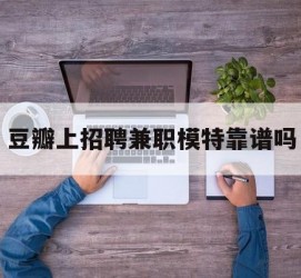 宿迁豆瓣上雇用兼职模特靠谱吗的简单介绍