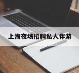 宿迁上海夜场雇用私家伴游(上海雇用高端伴游一天20万)