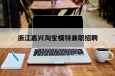 宿迁浙江嘉兴淘宝模特兼职雇用(浙江嘉兴淘宝模特兼职雇用信息)