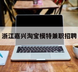 宿迁浙江嘉兴淘宝模特兼职雇用(浙江嘉兴淘宝模特兼职雇用信息)