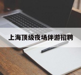 宿迁上海顶级夜场伴游雇用(上海顶级夜场伴游雇用网)