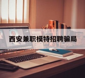 宿迁西安兼职模特雇用圈套(西安的雇用模特是实的吗)