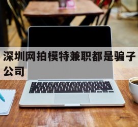 宿迁深圳网拍模特兼职都是骗子公司(雇用网拍模特是实是假)