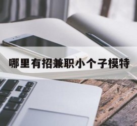 宿迁哪里有招兼职小个子模特(哪里有招兼职小个子模特的)