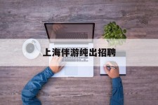 宿迁上海伴游纯出雇用(上海伴游雇用月入20)