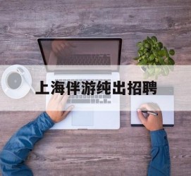 宿迁上海伴游纯出雇用(上海伴游雇用月入20)