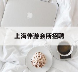 宿迁上海伴游会所雇用(上海伴游雇用月入20)