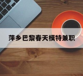 宿迁萍乡巴黎春天模特兼职(萍乡巴黎春天模特兼职雇用)