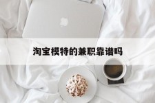 宿迁淘宝模特的兼职靠谱吗(淘宝上的兼职模特是实的吗)