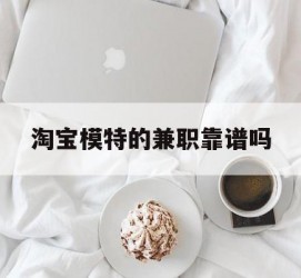 宿迁淘宝模特的兼职靠谱吗(淘宝上的兼职模特是实的吗)