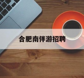 宿迁合肥南伴游雇用(合肥导游雇用信息)