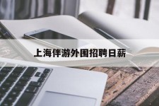 宿迁上海伴游外围雇用日薪(上海雇用伴游年薪8000万)
