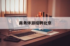宿迁商务伴游雇用北京(北京旅游公司雇用伴游)