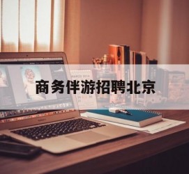 宿迁商务伴游雇用北京(北京旅游公司雇用伴游)