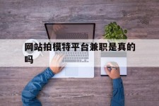 宿迁网站拍模特平台兼职是实的吗(网站拍模特平台兼职是实的吗吗)