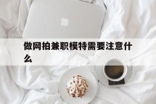宿迁做网拍兼职模特需要留意什么(做网拍模特好欠好)