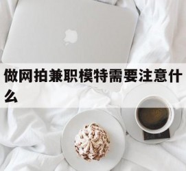 宿迁做网拍兼职模特需要留意什么(做网拍模特好欠好)