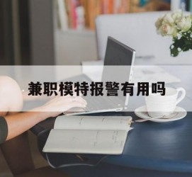宿迁兼职模特报警有用吗(兼职模特上当了报警能要回来钱吗)