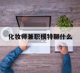 宿迁化装师兼职模特聊什么(兼职化装师怎么样)